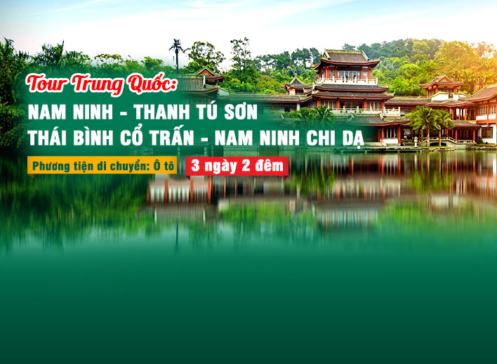 Tour Trung Quốc: Nam Ninh - Thanh Tú Sơn - Thái Bình Cổ Trấn- Nam Ninh Chi Dạ 3N2Đ