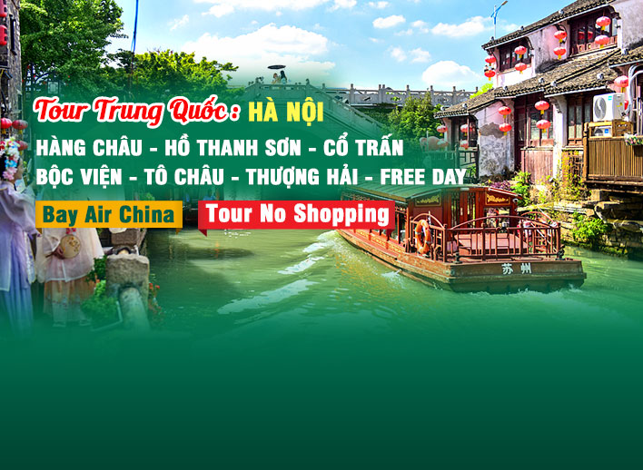 Tour Trung Quốc: Hàng Châu – Hồ Thanh Sơn – Cổ Trấn Bộc Viện – Tô Châu – Thượng Hải - Free Day | No Shopping