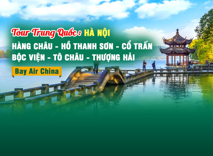 Tour Trung Quốc: Hàng Châu – Hồ Thanh Sơn – Cổ Trấn Bộc Viện – Tô Châu – Thượng Hải 6N5Đ